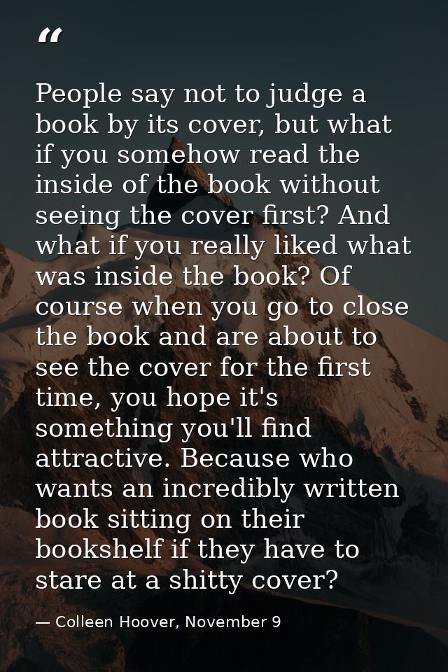 People say not to judge a book by its cover, but what if you somehow read the inside of the book without seeing the cove — Colleen Hoover, November 9