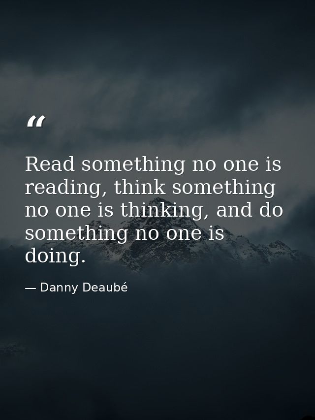 Read something no one is reading, think something no one is thinking, and do something no one is doing. — Danny Deaubé