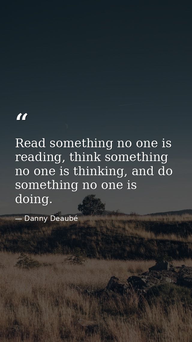 Read something no one is reading, think something no one is thinking, and do something no one is doing. — Danny Deaubé