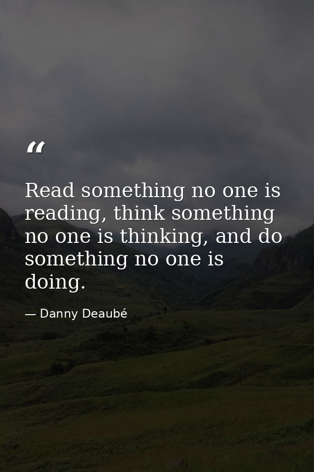 Read something no one is reading, think something no one is thinking, and do something no one is doing. — Danny Deaubé