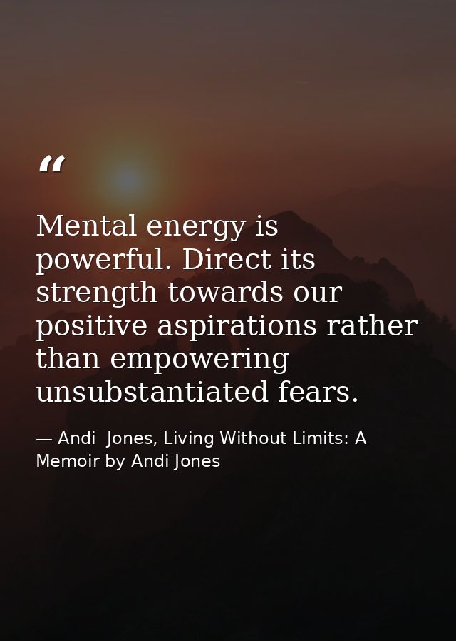 Mental energy is powerful. Direct its strength towards our positive aspirations rather than empowering unsubstantiated f — Andi  Jones, Living Without Limits: A Memoir by Andi Jones