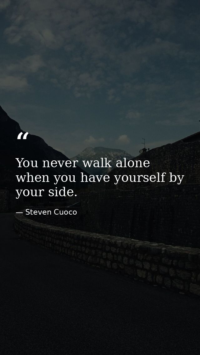 You never walk alone when you have yourself by your side. — Steven Cuoco