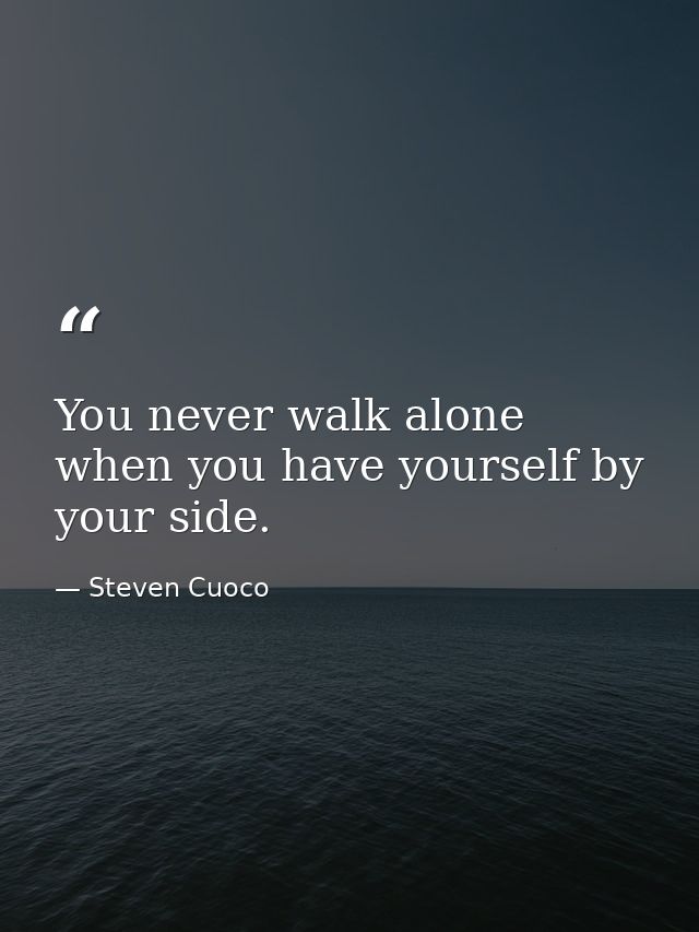 You never walk alone when you have yourself by your side. — Steven Cuoco