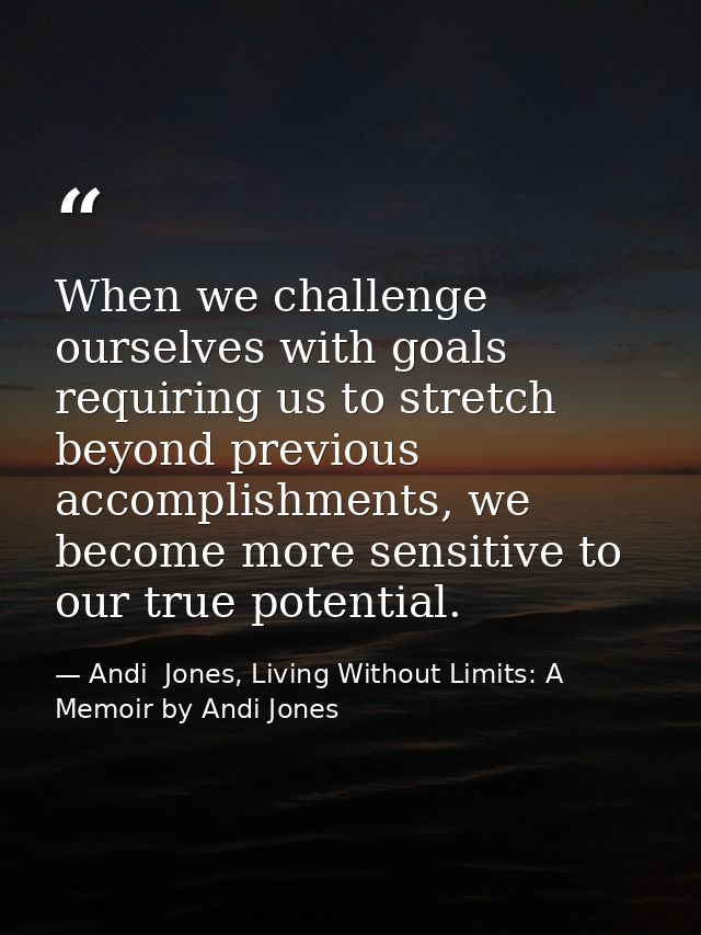 When we challenge ourselves with goals requiring us to stretch beyond previous accomplishments, we become more sensitive — Andi  Jones, Living Without Limits: A Memoir by Andi Jones