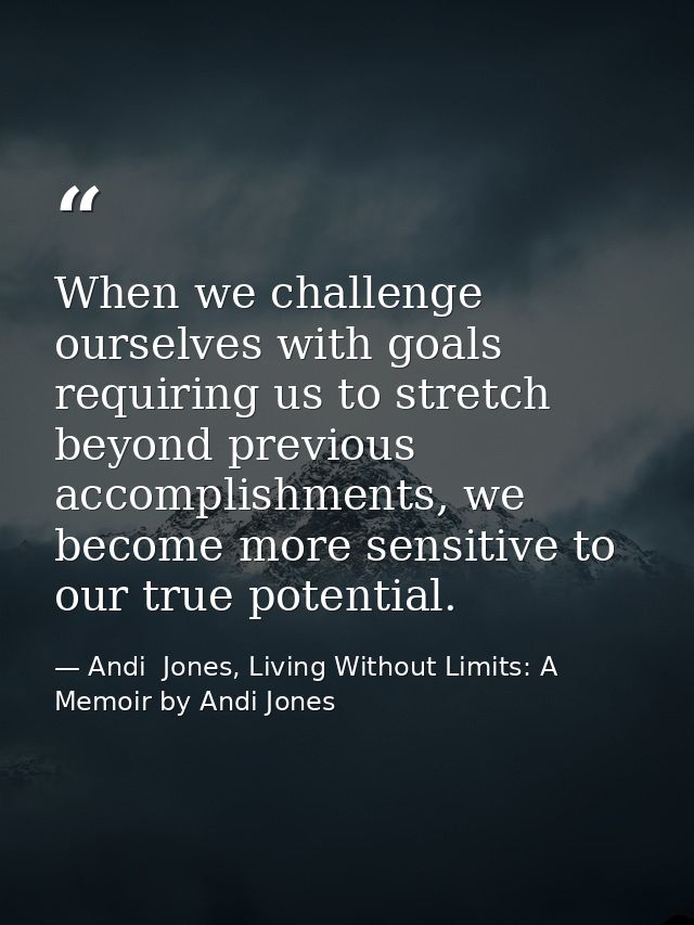 When we challenge ourselves with goals requiring us to stretch beyond previous accomplishments, we become more sensitive — Andi  Jones, Living Without Limits: A Memoir by Andi Jones