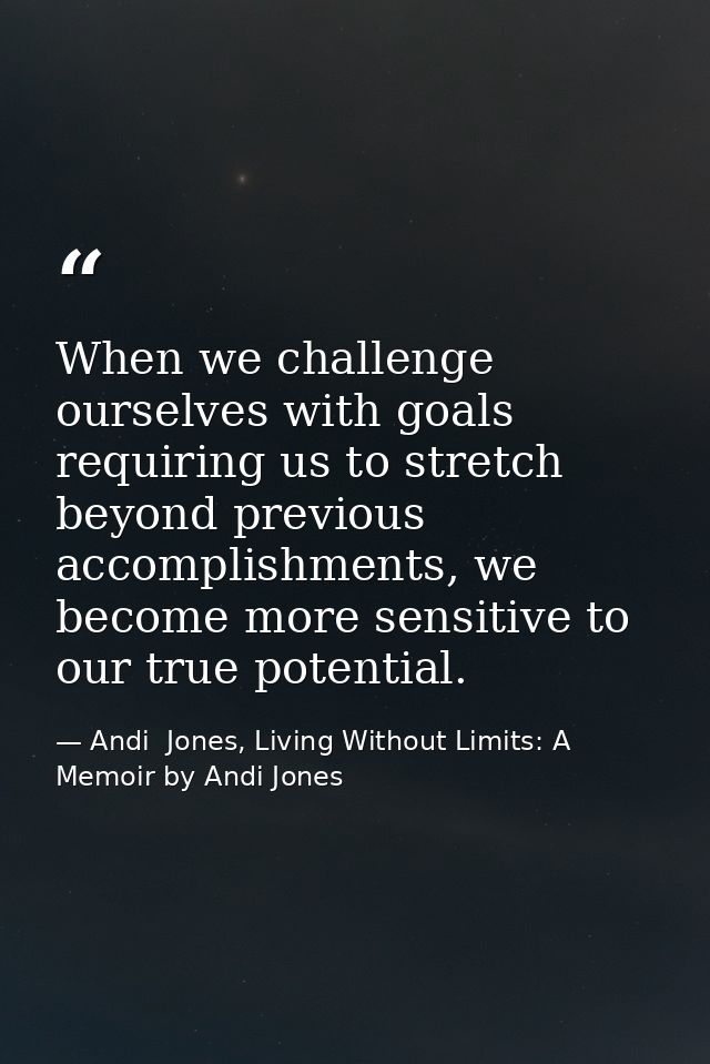 When we challenge ourselves with goals requiring us to stretch beyond previous accomplishments, we become more sensitive — Andi  Jones, Living Without Limits: A Memoir by Andi Jones