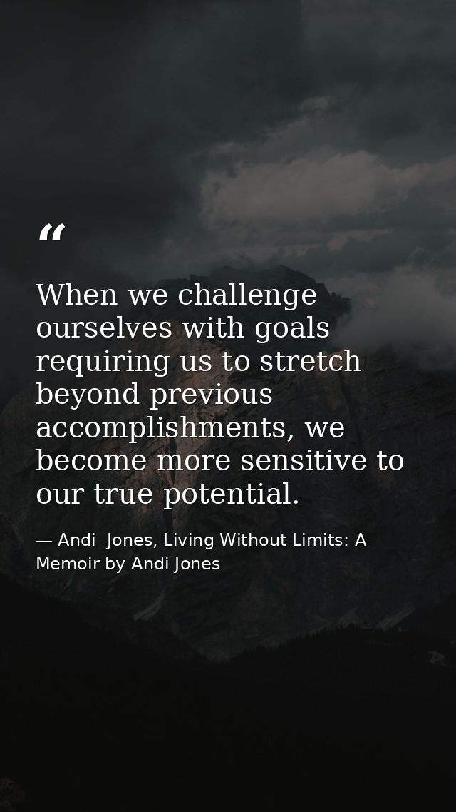 When we challenge ourselves with goals requiring us to stretch beyond previous accomplishments, we become more sensitive — Andi  Jones, Living Without Limits: A Memoir by Andi Jones