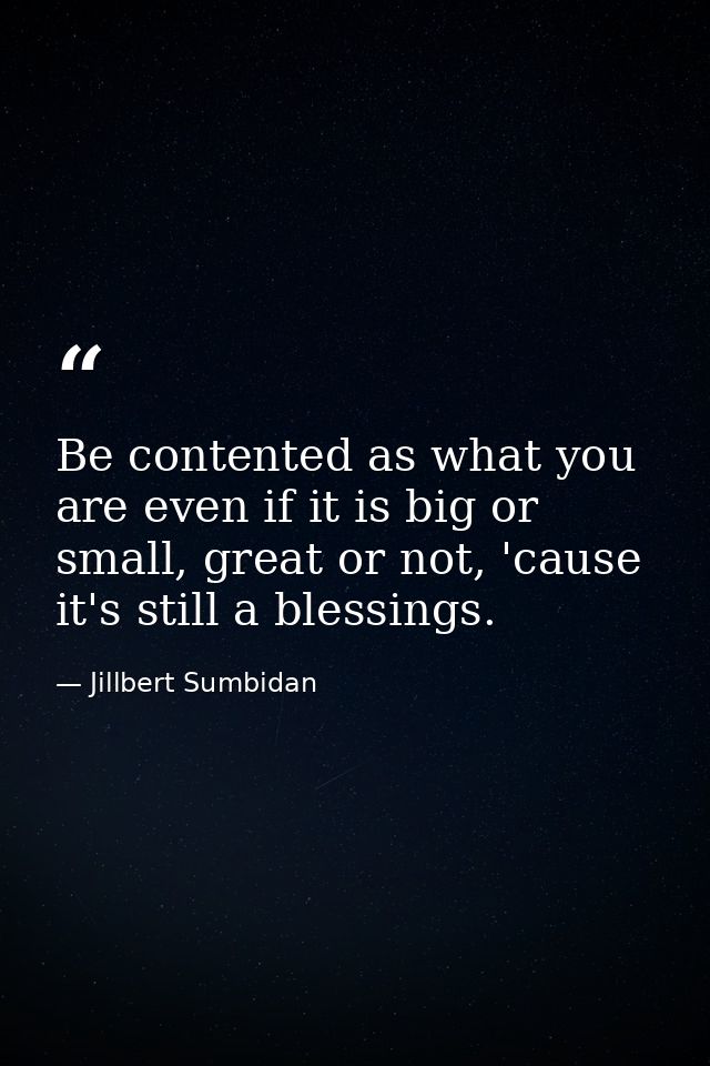 Be contented as what you are even if it is big or small, great or not, 'cause it's still a blessings. — Jillbert Sumbidan