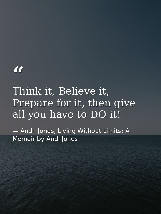 Think it, Believe it, Prepare for it, then give all you have to DO it! — Andi  Jones, Living Without Limits: A Memoir by Andi Jones