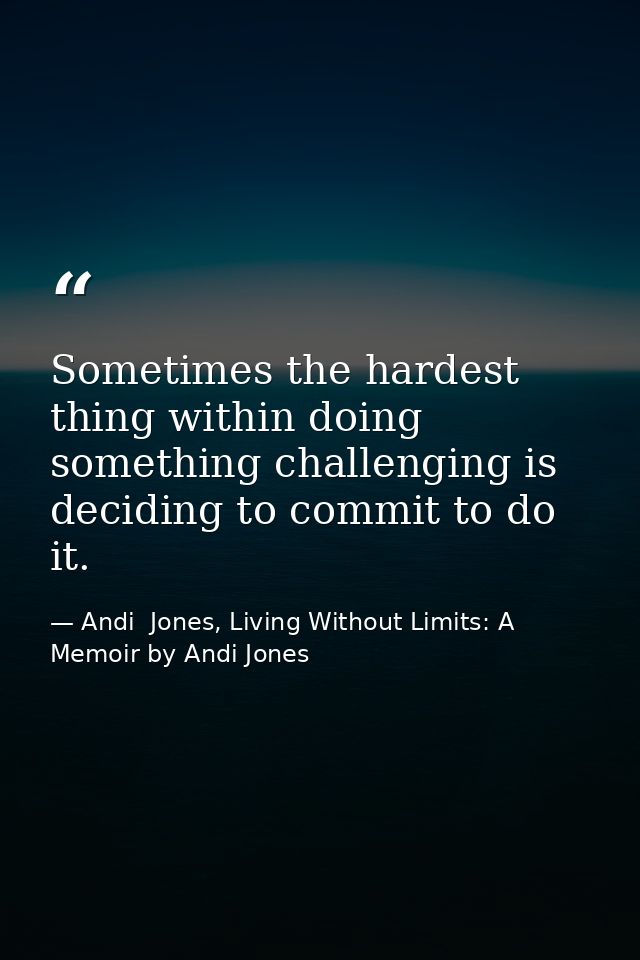 Sometimes the hardest thing within doing something challenging is deciding to commit to do it. — Andi  Jones, Living Without Limits: A Memoir by Andi Jones