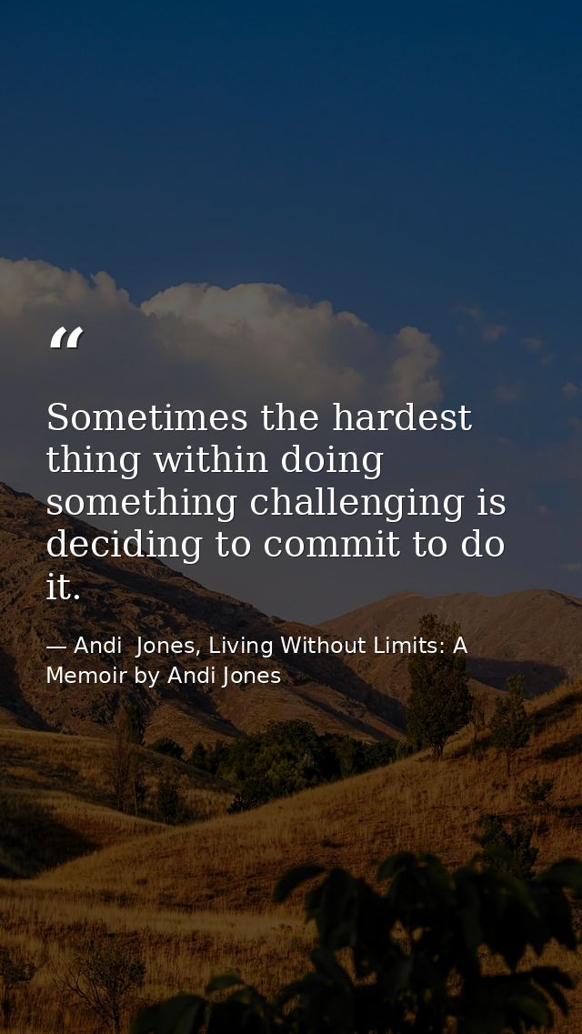 Sometimes the hardest thing within doing something challenging is deciding to commit to do it. — Andi  Jones, Living Without Limits: A Memoir by Andi Jones