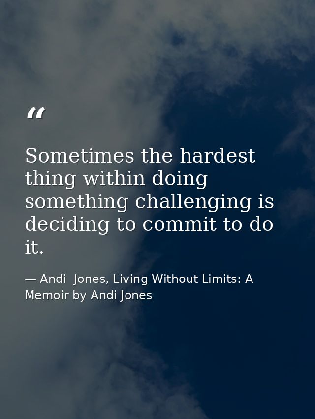 Sometimes the hardest thing within doing something challenging is deciding to commit to do it. — Andi  Jones, Living Without Limits: A Memoir by Andi Jones