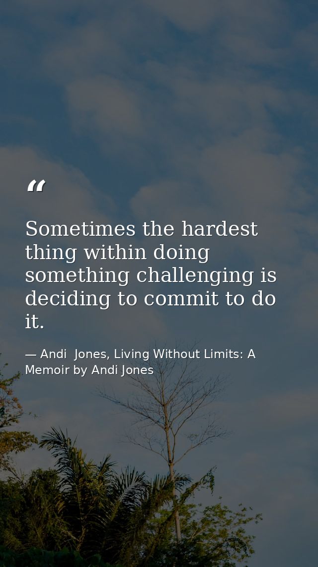 Sometimes the hardest thing within doing something challenging is deciding to commit to do it. — Andi  Jones, Living Without Limits: A Memoir by Andi Jones