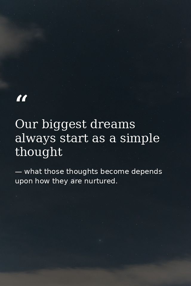 Our biggest dreams always start as a simple thought — what those thoughts become depends upon how they are nurtured.