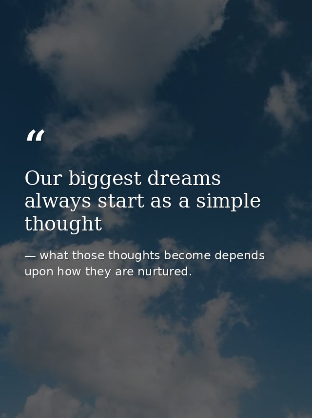 Our biggest dreams always start as a simple thought — what those thoughts become depends upon how they are nurtured.