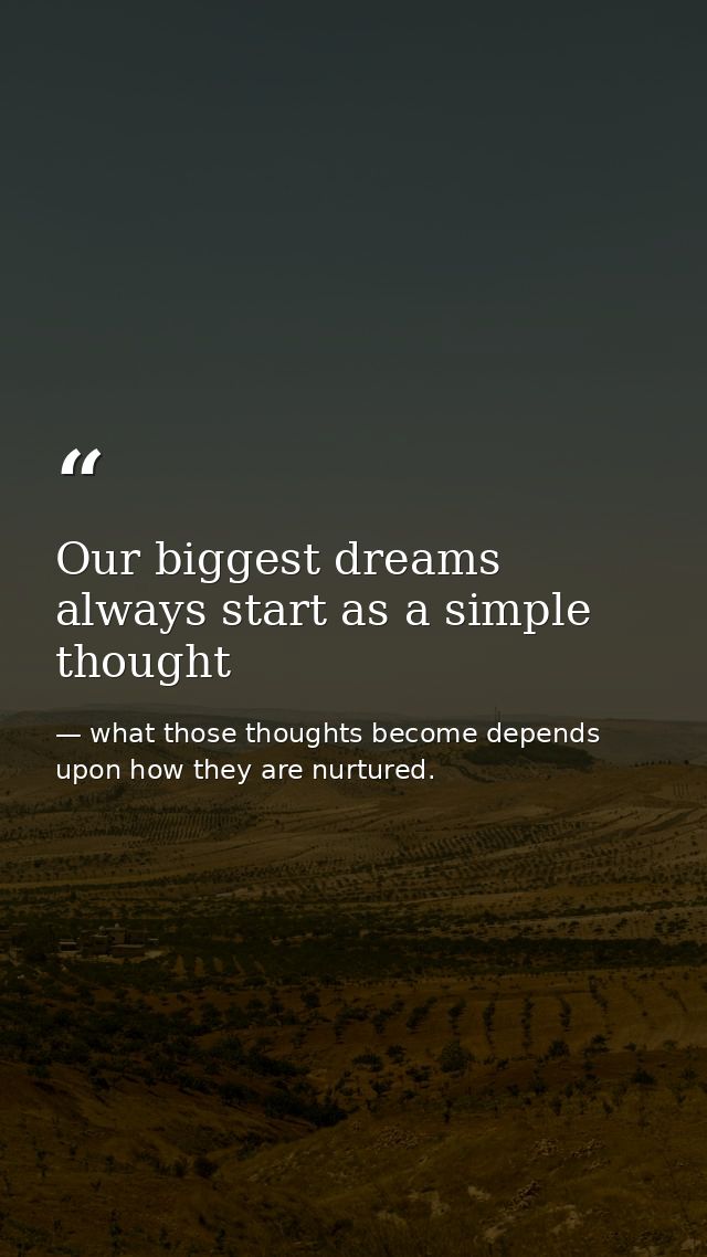 Our biggest dreams always start as a simple thought — what those thoughts become depends upon how they are nurtured.