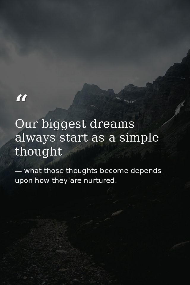 Our biggest dreams always start as a simple thought — what those thoughts become depends upon how they are nurtured.