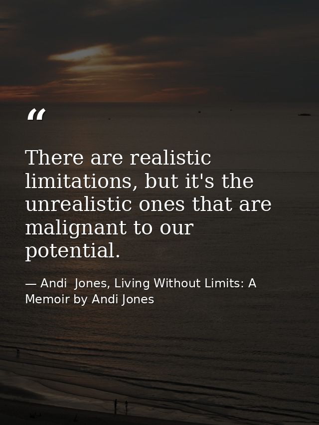 There are realistic limitations, but it's the unrealistic ones that are malignant to our potential. — Andi  Jones, Living Without Limits: A Memoir by Andi Jones