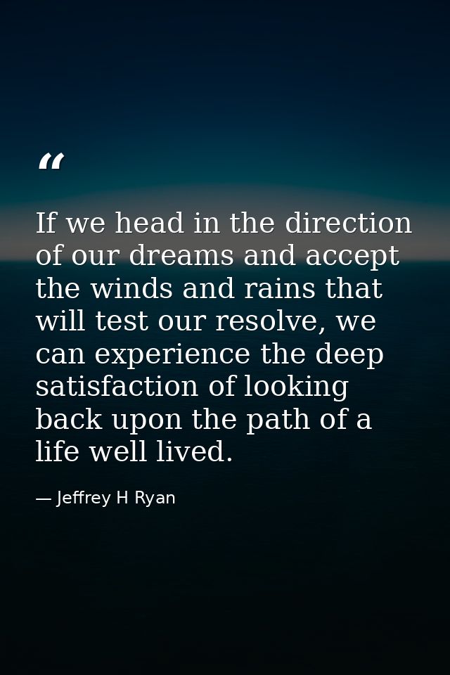 If we head in the direction of our dreams and accept the winds and rains that will test our resolve, we can experience t — Jeffrey H Ryan