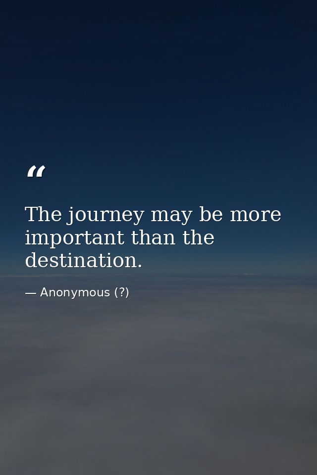 The journey may be more important than the destination. — Anonymous (?)