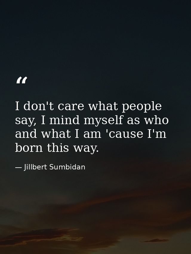 I don't care what people say, I mind myself as who and what I am 'cause I'm born this way. — Jillbert Sumbidan