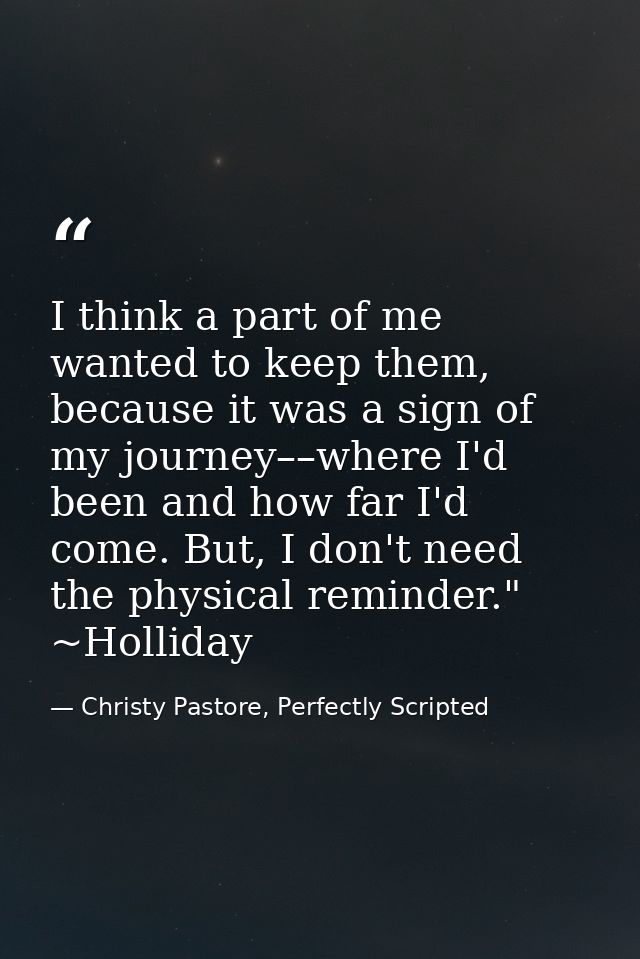 I think a part of me wanted to keep them, because it was a sign of my journey––where I'd been and how far I'd come. But, — Christy Pastore, Perfectly Scripted