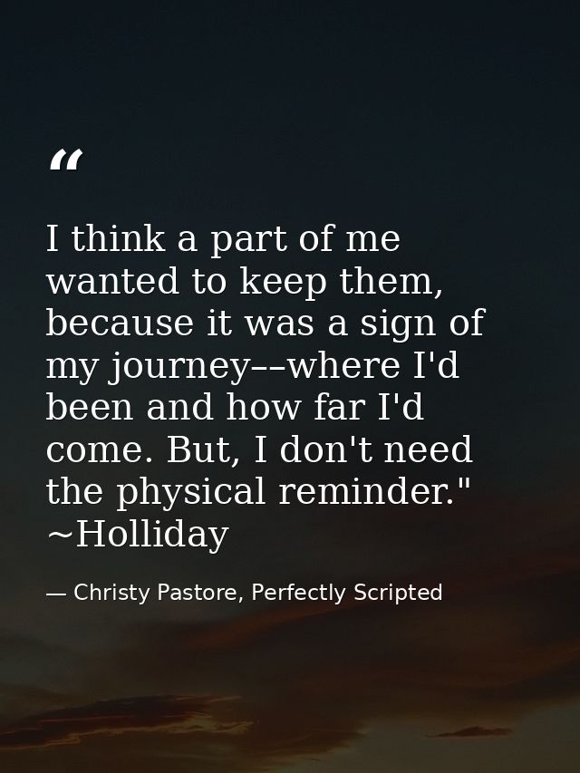 I think a part of me wanted to keep them, because it was a sign of my journey––where I'd been and how far I'd come. But, — Christy Pastore, Perfectly Scripted