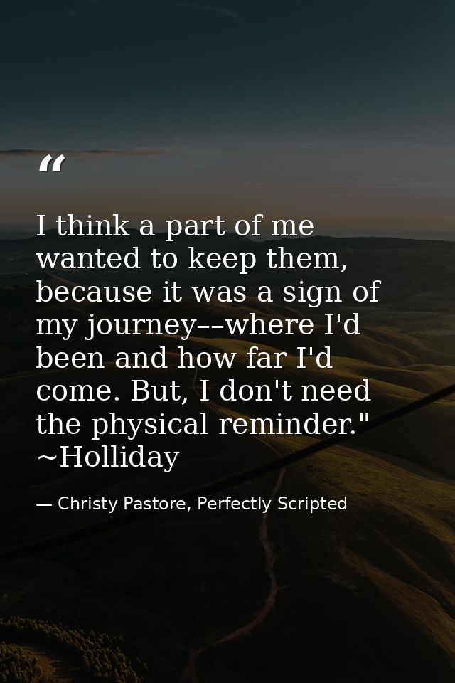 I think a part of me wanted to keep them, because it was a sign of my journey––where I'd been and how far I'd come. But, — Christy Pastore, Perfectly Scripted