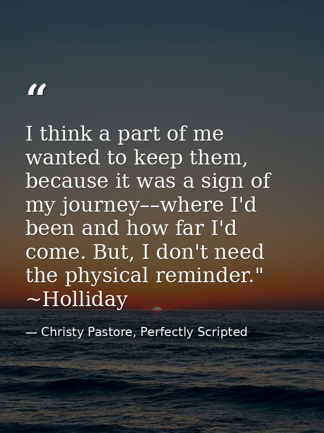 I think a part of me wanted to keep them, because it was a sign of my journey––where I'd been and how far I'd come. But, — Christy Pastore, Perfectly Scripted