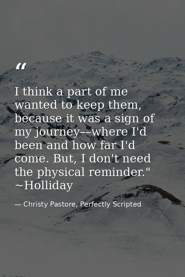 I think a part of me wanted to keep them, because it was a sign of my journey––where I'd been and how far I'd come. But, — Christy Pastore, Perfectly Scripted