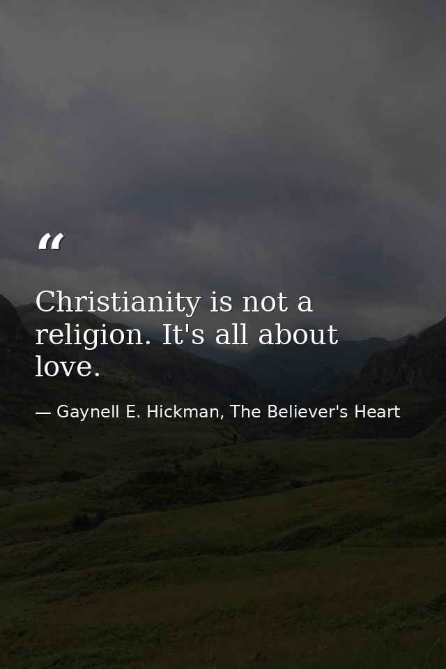 Christianity is not a religion. It's all about love. — Gaynell E. Hickman, The Believer's Heart