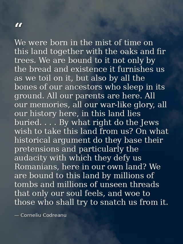 We were born in the mist of time on this land together with the oaks and fir trees. We are bound to it not only by the b — Corneliu Codreanu