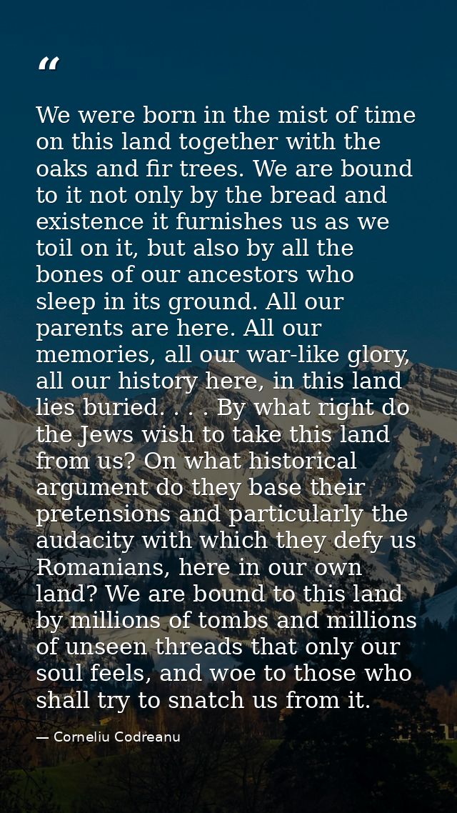 We were born in the mist of time on this land together with the oaks and fir trees. We are bound to it not only by the b — Corneliu Codreanu