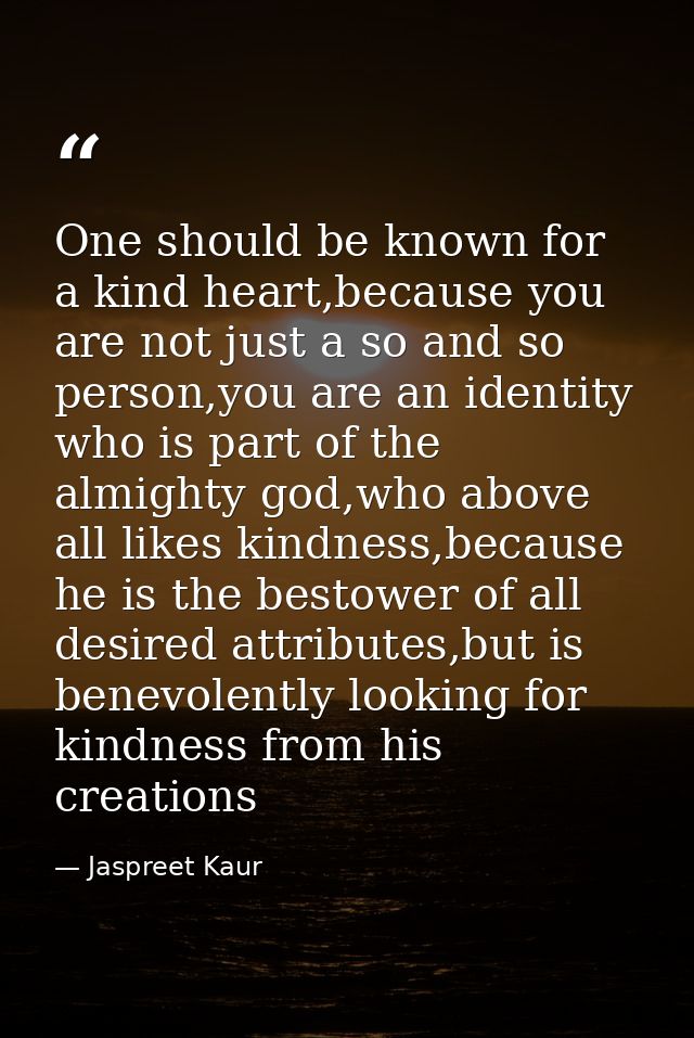 One should be known for a kind heart,because you are not just a so and so person,you are an identity who is part of the  — Jaspreet Kaur