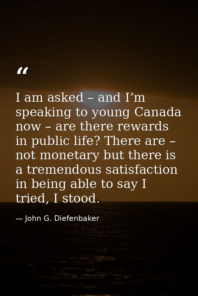 I am asked – and I’m speaking to young Canada now – are there rewards in public life? There are – not monetary but there — John G. Diefenbaker