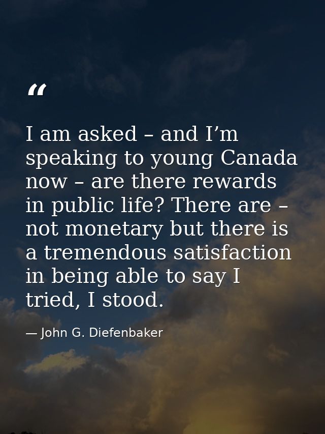 I am asked – and I’m speaking to young Canada now – are there rewards in public life? There are – not monetary but there — John G. Diefenbaker