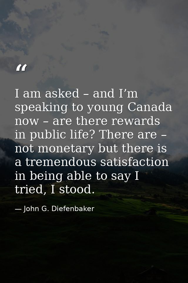 I am asked – and I’m speaking to young Canada now – are there rewards in public life? There are – not monetary but there — John G. Diefenbaker