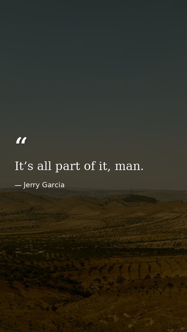 It’s all part of it, man. — Jerry Garcia