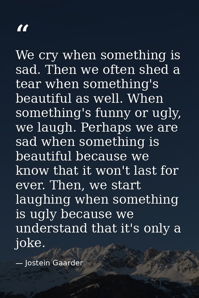 We cry when something is sad. Then we often shed a tear when something's beautiful as well. When something's funny or ug — Jostein Gaarder