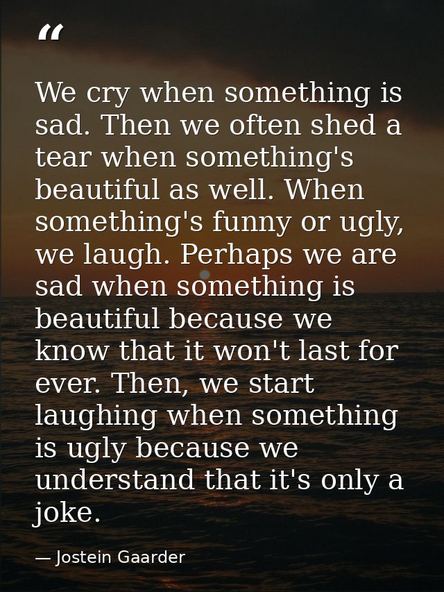 We cry when something is sad. Then we often shed a tear when something's beautiful as well. When something's funny or ug — Jostein Gaarder