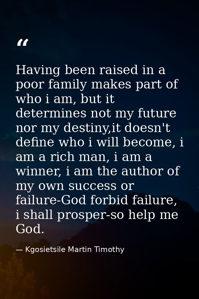 Having been raised in a poor family makes part of who i am, but it determines not my future nor my destiny,it doesn't de — Kgosietsile Martin Timothy