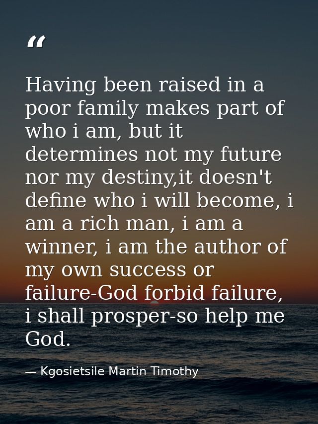 Having been raised in a poor family makes part of who i am, but it determines not my future nor my destiny,it doesn't de — Kgosietsile Martin Timothy