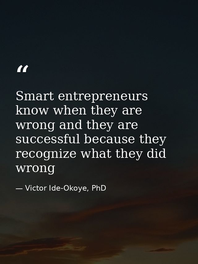 Smart entrepreneurs know when they are wrong and they are successful because they recognize what they did wrong — Victor Ide-Okoye, PhD