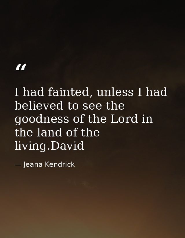 I had fainted, unless I had believed to see the goodness of the Lord in the land of the living.David — Jeana Kendrick
