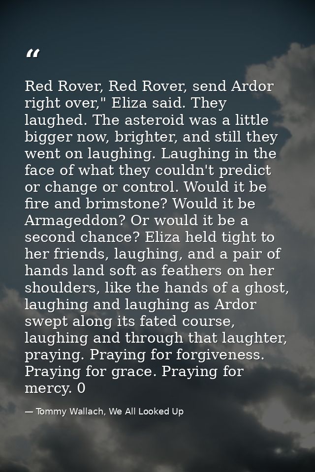 Red Rover, Red Rover, send Ardor right over," Eliza said. They laughed. The asteroid was a little bigger now, brighter,  — Tommy Wallach, We All Looked Up