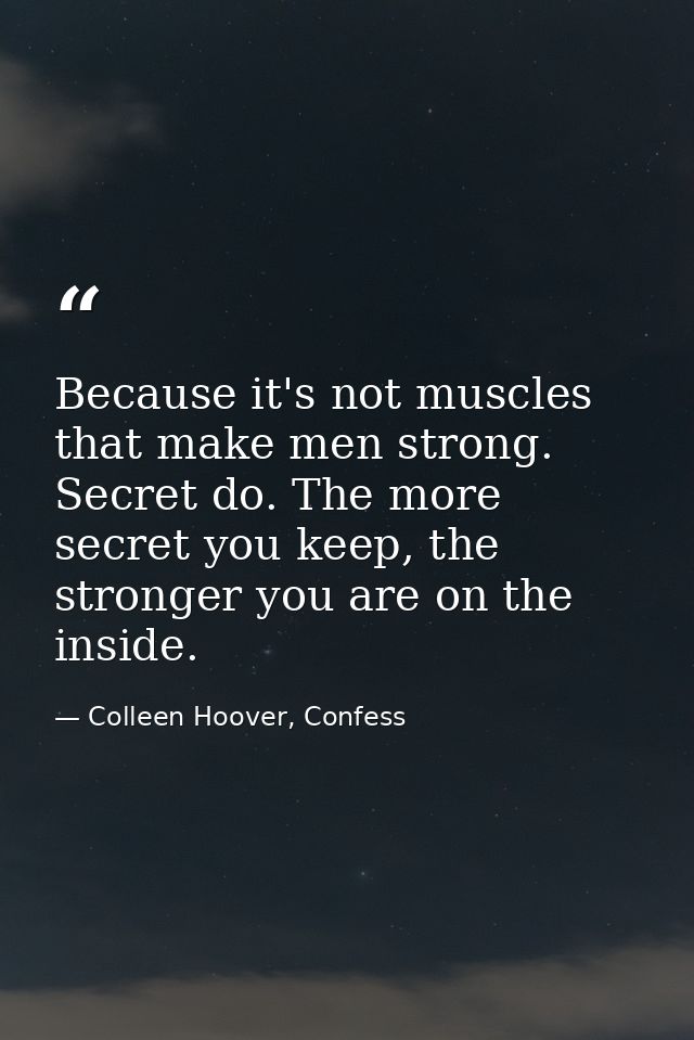 Because it's not muscles that make men strong. Secret do. The more secret you keep, the stronger you are on the inside. — Colleen Hoover, Confess