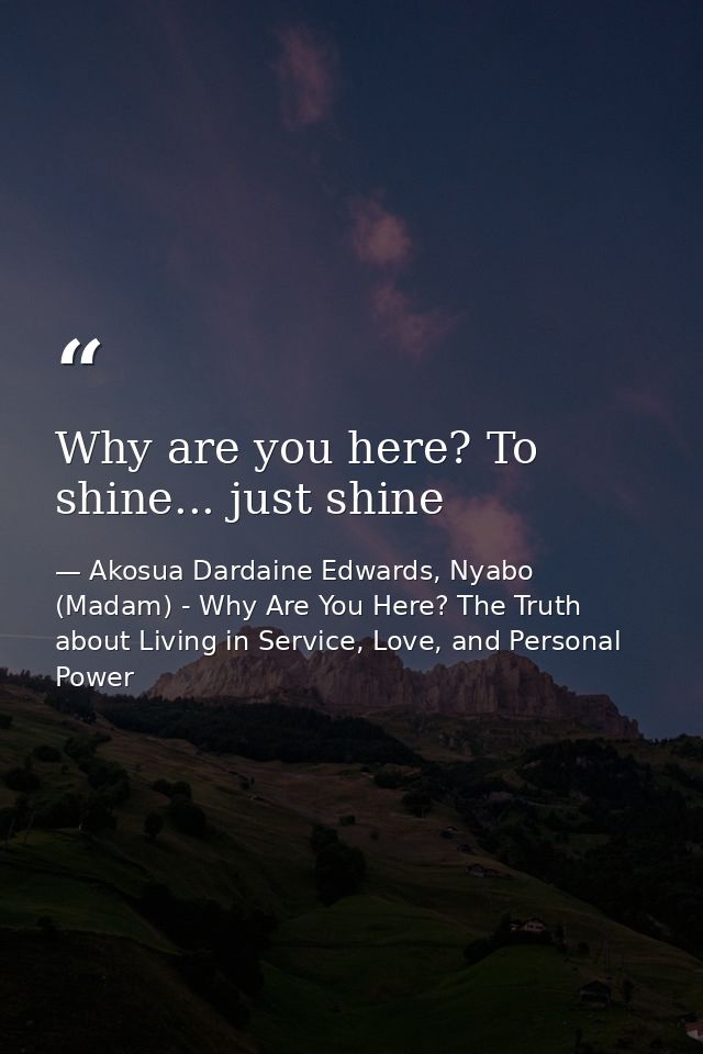 Why are you here? To shine... just shine — Akosua Dardaine Edwards, Nyabo (Madam) - Why Are You Here? The Truth about Living in Service, Love, and Personal Power