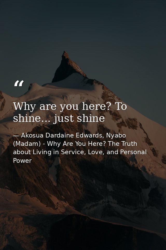 Why are you here? To shine... just shine — Akosua Dardaine Edwards, Nyabo (Madam) - Why Are You Here? The Truth about Living in Service, Love, and Personal Power
