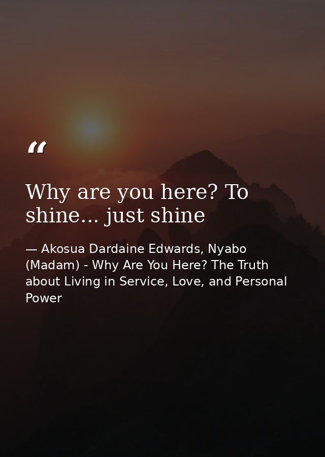 Why are you here? To shine... just shine — Akosua Dardaine Edwards, Nyabo (Madam) - Why Are You Here? The Truth about Living in Service, Love, and Personal Power