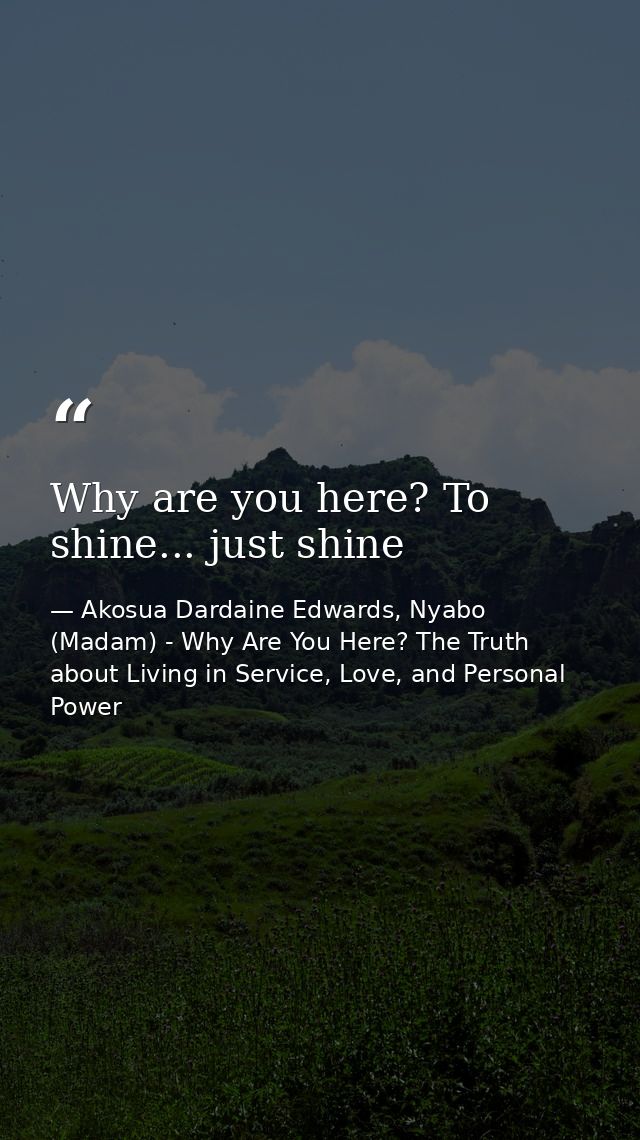 Why are you here? To shine... just shine — Akosua Dardaine Edwards, Nyabo (Madam) - Why Are You Here? The Truth about Living in Service, Love, and Personal Power